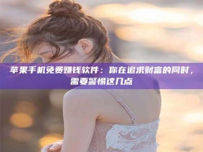 如东苹果手机免费赚钱软件：你在追求财富的同时，需要警惕这几点