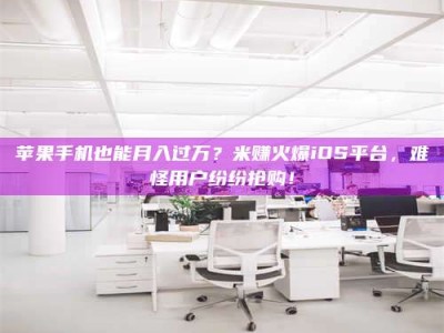 如东苹果手机也能月入过万？米赚火爆iOS平台，难怪用户纷纷抢购！