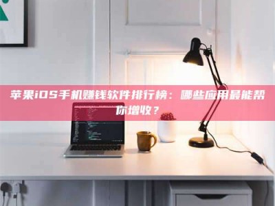 如东苹果iOS手机赚钱软件排行榜：哪些应用最能帮你增收？
